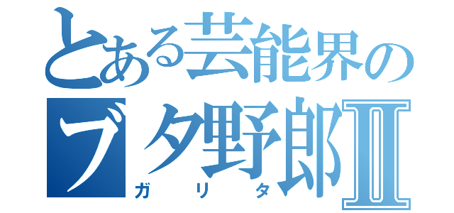 とある芸能界のブタ野郎Ⅱ（ガリタ）