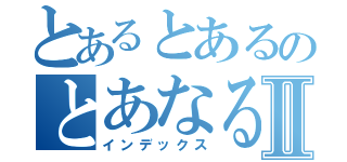 とあるとあるのとあなるⅡ（インデックス）