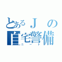 とあるＪの自宅警備員（ニート）