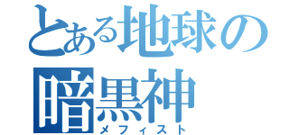 とある地球の暗黒神（メフィスト）