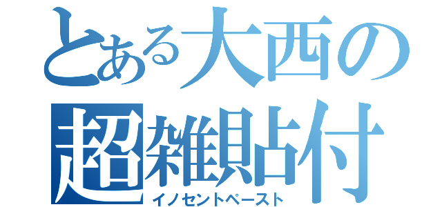 とある大西の超雑貼付（イノセントペースト）