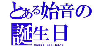 とある始音の誕生日（ＨＡｐｐＹ ＢｉｒＴｈｄＡｙ）