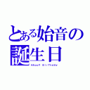 とある始音の誕生日（ＨＡｐｐＹ ＢｉｒＴｈｄＡｙ）