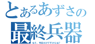 とあるあずさの最終兵器（もう、今日だけですからね？）