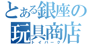 とある銀座の玩具商店（トイパーク）