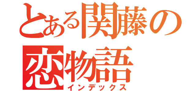 とある関藤の恋物語（インデックス）