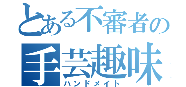 とある不審者の手芸趣味（ハンドメイト）