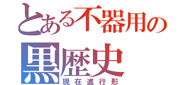 とある不器用の黒歴史（現在進行形）