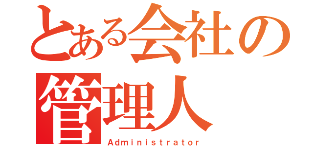 とある会社の管理人（Ａｄｍｉｎｉｓｔｒａｔｏｒ）