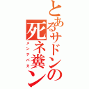 とあるサドンの死ネ糞ン（メンテバカ）