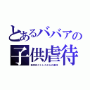 とあるババアの子供虐待（精神的ストレスからの虐待）