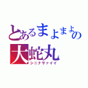 とあるまよまよの大蛇丸（シニナサァイイ）