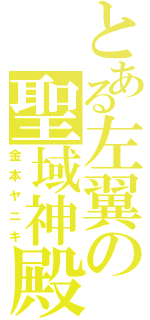 とある左翼の聖域神殿（金本ヤニキ）