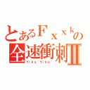 とあるＦｘｘｋの全速衝刺Ⅱ（Ｙｉｋｕ~Ｙｉｋｕ~）