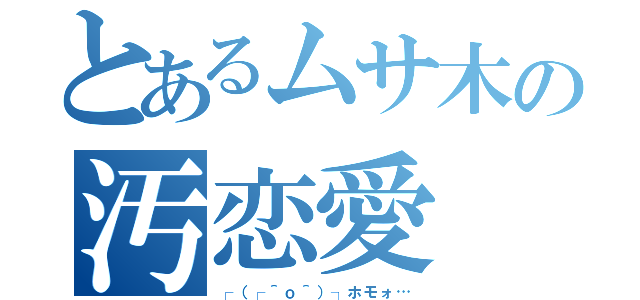 とあるムサ木の汚恋愛（┌（┌＾ｏ＾）┐ホモォ…）