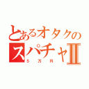 とあるオタクのスパチャⅡ（５万円）