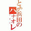 とある浜田のハナオレ（くさい）