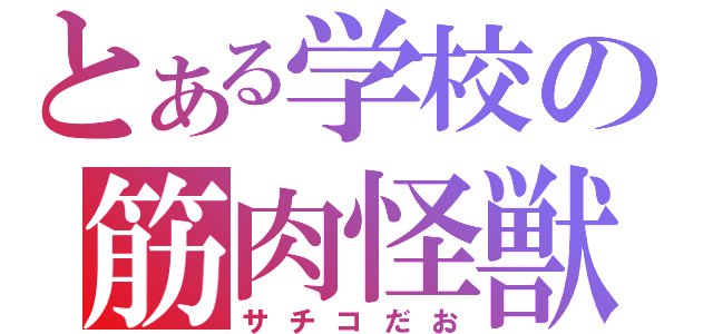 とある学校の筋肉怪獣（サチコだお）