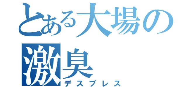 とある大場の激臭（デスブレス）