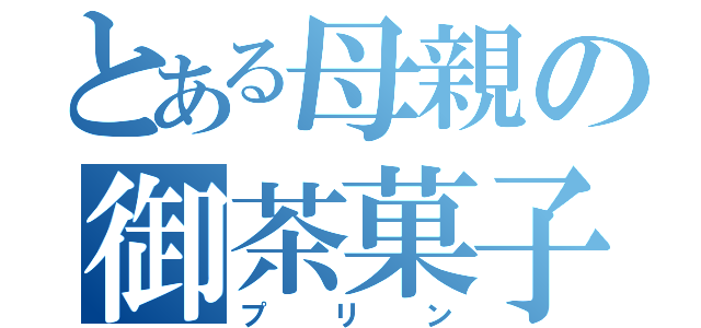 とある母親の御茶菓子（プリン）