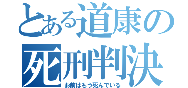 とある道康の死刑判決（お前はもう死んでいる）