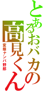 とあるおバカの高見くん（変態ナンパ野郎）