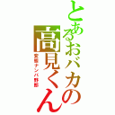 とあるおバカの高見くん（変態ナンパ野郎）