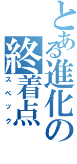 とある進化の終着点（スペック）