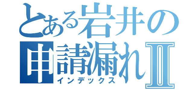 とある岩井の申請漏れⅡ（インデックス）