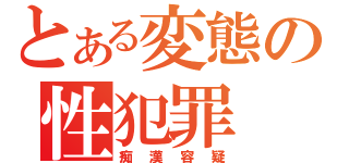 とある変態の性犯罪（痴漢容疑）