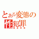 とある変態の性犯罪（痴漢容疑）