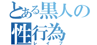 とある黒人の性行為（レイプ）