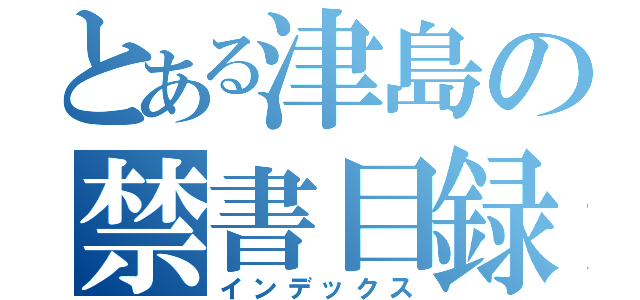 とある津島の禁書目録（インデックス）