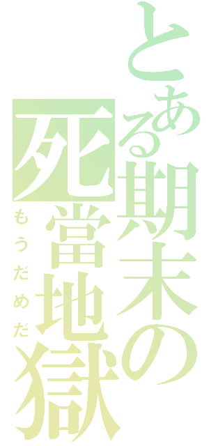 とある期末の死當地獄（もうだめだ）