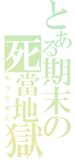 とある期末の死當地獄（もうだめだ）