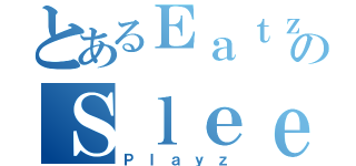 とあるＥａｔｚのＳｌｅｅｐｚ（Ｐｌａｙｚ）