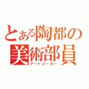 とある陶都の美術部員（アートメーカー）