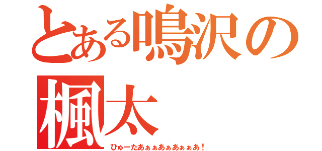 とある鳴沢の楓太（ひゅーたあぁぁあぁあぁぁあ！）