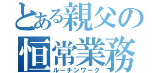 とある親父の恒常業務（ルーチンワーク）