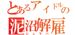 とあるアイドルの泥沼解雇（シュラバ）