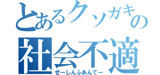 とあるクソガキの社会不適合者（せーしんふあんてー）