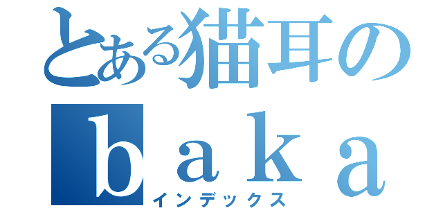 とある猫耳のｂａｋａ（インデックス）