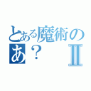 とある魔術のあ？Ⅱ（）