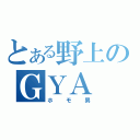 とある野上のＧＹＡ　ＢＯＹ（ホモ男）