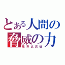 とある人間の脅威の力（限界点突破）