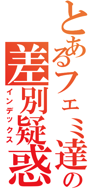 とあるフェミ達の差別疑惑（インデックス）