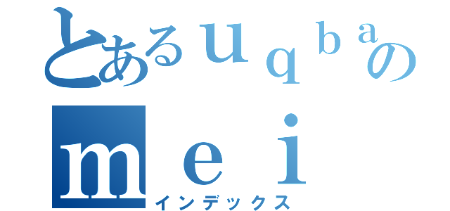 とあるｕｑｂａｈのｍｅｉ ｃｈｉｎａｔａ（インデックス）