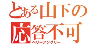 とある山下の応答不可（ベリーアングリー）