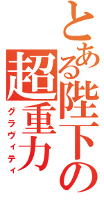 とある陛下の超重力（グラヴィティ）