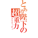 とある陛下の超重力（グラヴィティ）